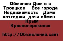 Обменяю Дом в с.Троицкое  - Все города Недвижимость » Дома, коттеджи, дачи обмен   . Крым,Красноперекопск